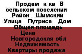Продам 2к кв. В сельском поселении. › Район ­ Шимский › Улица ­ Путриса › Дом ­ 31 › Общая площадь ­ 53 › Цена ­ 580 000 - Новгородская обл. Недвижимость » Квартиры продажа   
